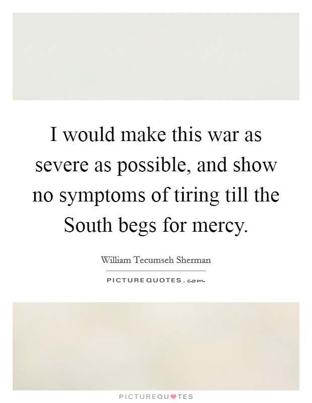 I would make this war as severe as possible, and show no symptoms of tiring till the South begs for mercy. Picture Quote #1
