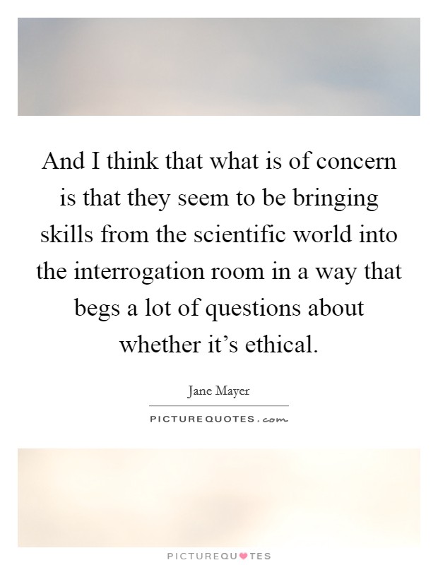 And I think that what is of concern is that they seem to be bringing skills from the scientific world into the interrogation room in a way that begs a lot of questions about whether it's ethical. Picture Quote #1