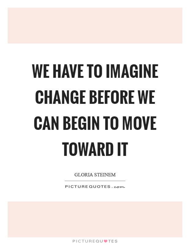 We have to imagine change before we can begin to move toward it Picture Quote #1