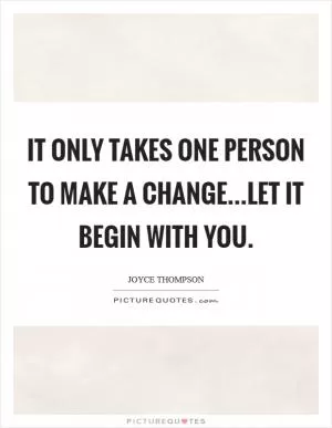 It only takes one person to make a change...Let it begin with you Picture Quote #1
