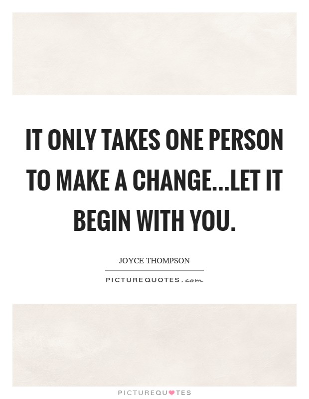It only takes one person to make a change...Let it begin with you. Picture Quote #1