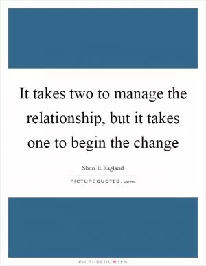 It takes two to manage the relationship, but it takes one to begin the change Picture Quote #1