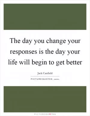 The day you change your responses is the day your life will begin to get better Picture Quote #1