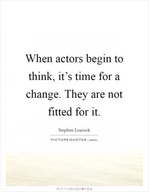 When actors begin to think, it’s time for a change. They are not fitted for it Picture Quote #1