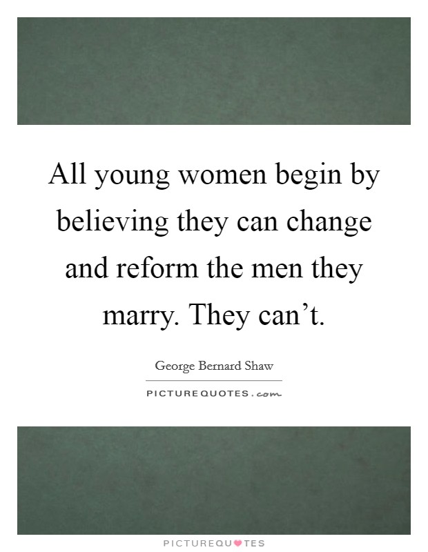 All young women begin by believing they can change and reform the men they marry. They can't. Picture Quote #1