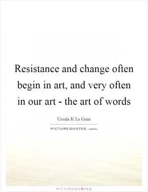 Resistance and change often begin in art, and very often in our art - the art of words Picture Quote #1