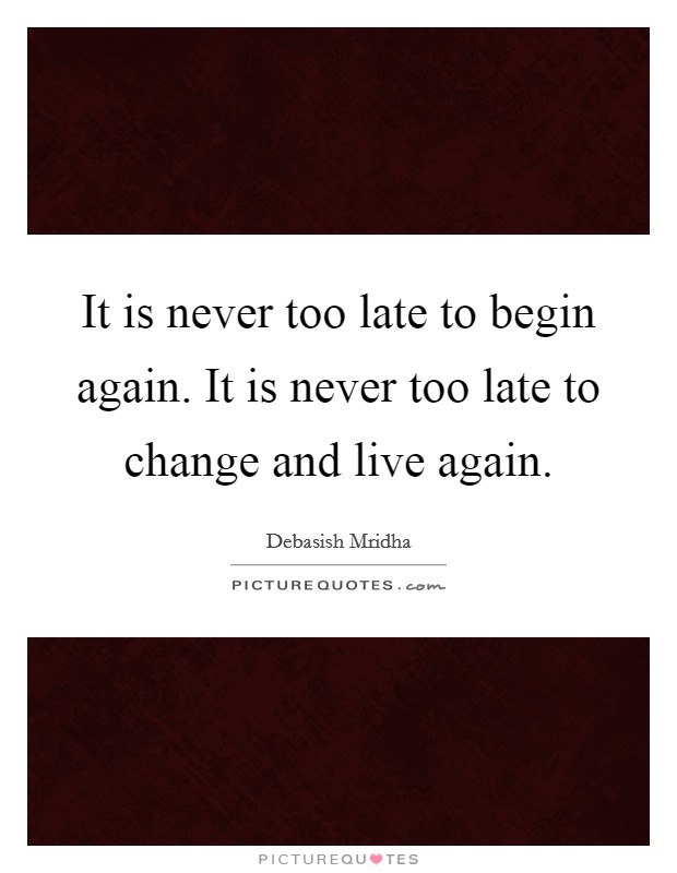 It is never too late to begin again. It is never too late to change and live again. Picture Quote #1