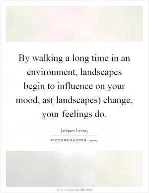 By walking a long time in an environment, landscapes begin to influence on your mood, as( landscapes) change, your feelings do Picture Quote #1