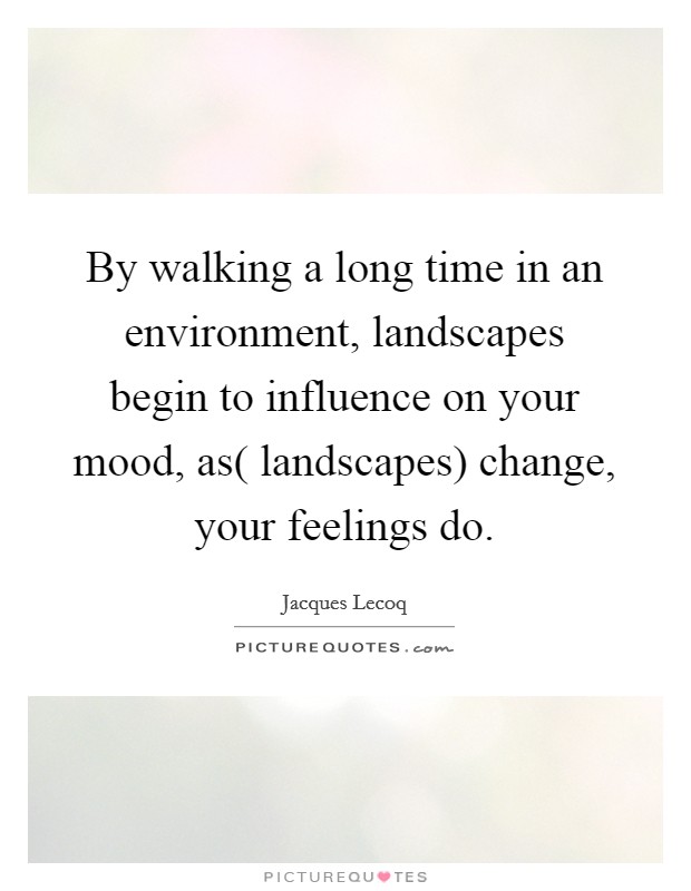 By walking a long time in an environment, landscapes begin to influence on your mood, as( landscapes) change, your feelings do. Picture Quote #1
