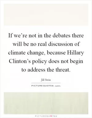 If we’re not in the debates there will be no real discussion of climate change, because Hillary Clinton’s policy does not begin to address the threat Picture Quote #1