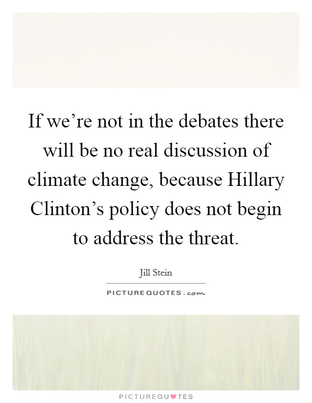 If we're not in the debates there will be no real discussion of climate change, because Hillary Clinton's policy does not begin to address the threat. Picture Quote #1