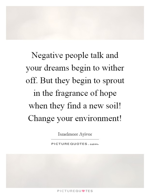 Negative people talk and your dreams begin to wither off. But they begin to sprout in the fragrance of hope when they find a new soil! Change your environment! Picture Quote #1