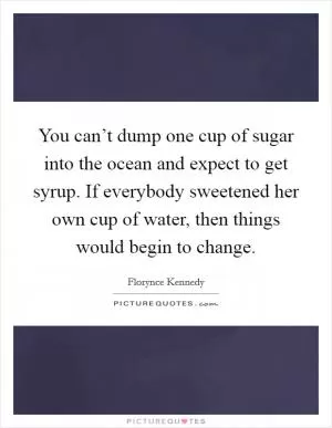 You can’t dump one cup of sugar into the ocean and expect to get syrup. If everybody sweetened her own cup of water, then things would begin to change Picture Quote #1