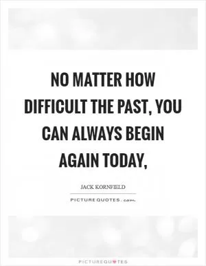 No matter how difficult the past, you can always begin again today, Picture Quote #1