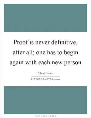 Proof is never definitive, after all; one has to begin again with each new person Picture Quote #1