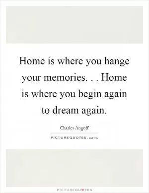Home is where you hange your memories. . . Home is where you begin again to dream again Picture Quote #1