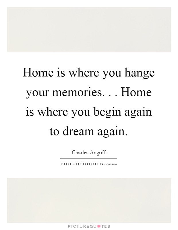 Home is where you hange your memories. . . Home is where you begin again to dream again. Picture Quote #1