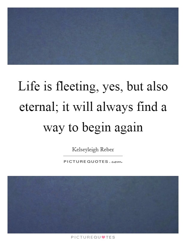 Life is fleeting, yes, but also eternal; it will always find a way to begin again Picture Quote #1
