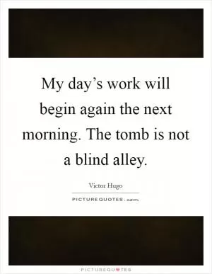 My day’s work will begin again the next morning. The tomb is not a blind alley Picture Quote #1