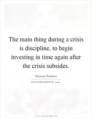 The main thing during a crisis is discipline, to begin investing in time again after the crisis subsides Picture Quote #1