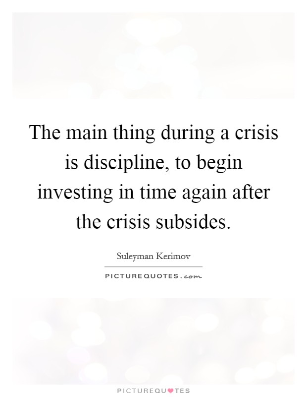 The main thing during a crisis is discipline, to begin investing in time again after the crisis subsides. Picture Quote #1