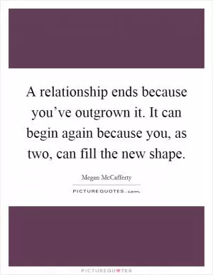 A relationship ends because you’ve outgrown it. It can begin again because you, as two, can fill the new shape Picture Quote #1