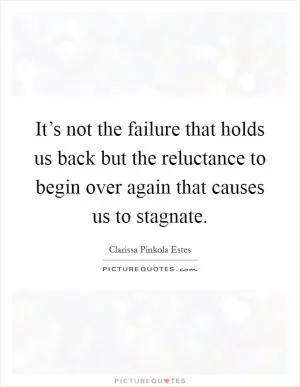 It’s not the failure that holds us back but the reluctance to begin over again that causes us to stagnate Picture Quote #1