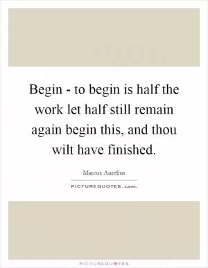 Begin - to begin is half the work let half still remain again begin this, and thou wilt have finished Picture Quote #1