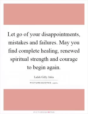 Let go of your disappointments, mistakes and failures. May you find complete healing, renewed spiritual strength and courage to begin again Picture Quote #1
