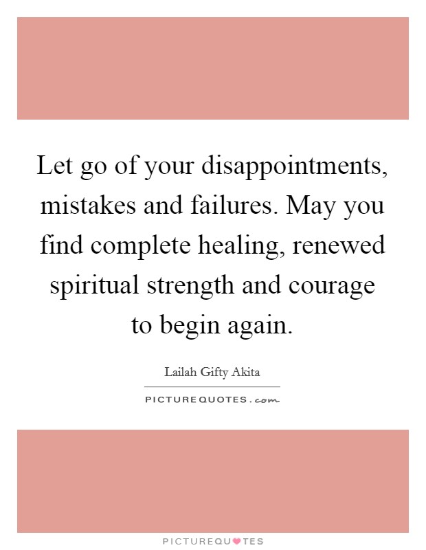 Let go of your disappointments, mistakes and failures. May you find complete healing, renewed spiritual strength and courage to begin again. Picture Quote #1
