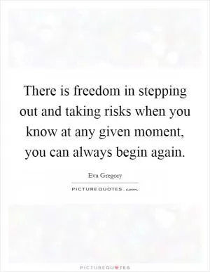 There is freedom in stepping out and taking risks when you know at any given moment, you can always begin again Picture Quote #1