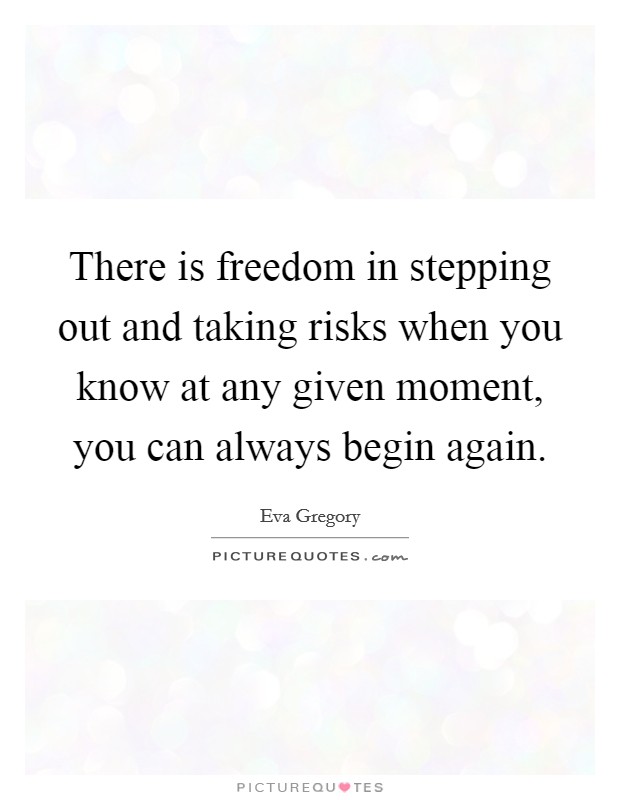 There is freedom in stepping out and taking risks when you know at any given moment, you can always begin again. Picture Quote #1