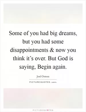 Some of you had big dreams, but you had some disappointments and now you think it’s over. But God is saying, Begin again Picture Quote #1