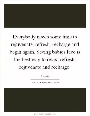 Everybody needs some time to rejuvenate, refresh, recharge and begin again. Seeing babies face is the best way to relax, refresh, rejuvenate and recharge Picture Quote #1