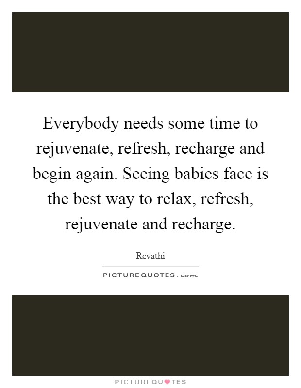 Everybody needs some time to rejuvenate, refresh, recharge and begin again. Seeing babies face is the best way to relax, refresh, rejuvenate and recharge. Picture Quote #1