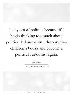 I stay out of politics because if I begin thinking too much about politics, I’ll probably... drop writing children’s books and become a political cartoonist again Picture Quote #1