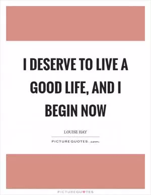 I deserve to live a good life, and I begin now Picture Quote #1