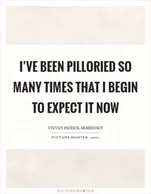 I’ve been pilloried so many times that I begin to expect it now Picture Quote #1