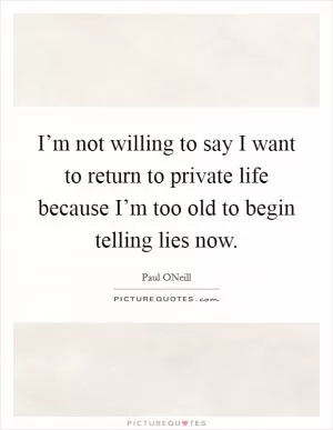 I’m not willing to say I want to return to private life because I’m too old to begin telling lies now Picture Quote #1