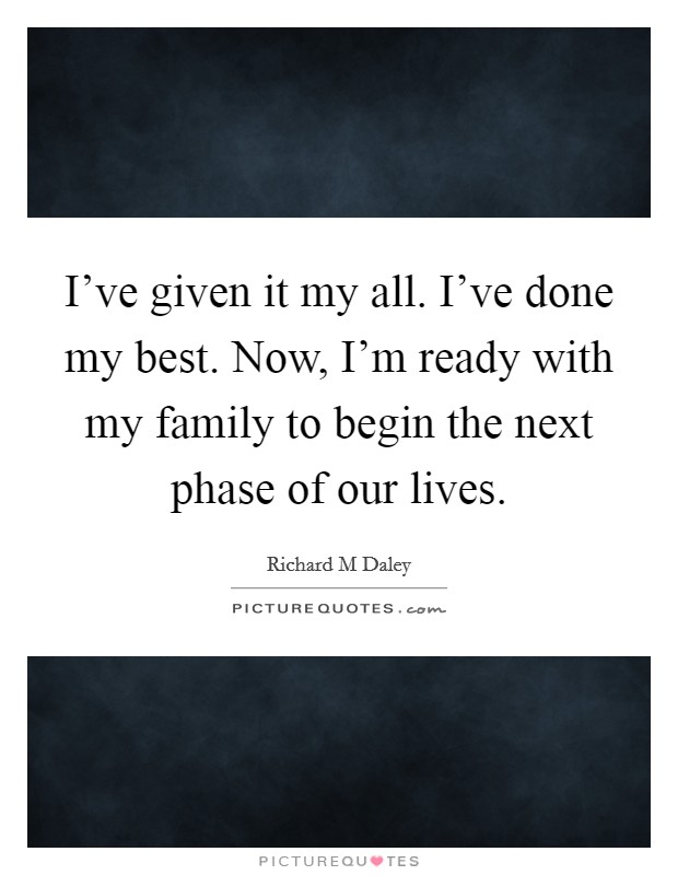 I've given it my all. I've done my best. Now, I'm ready with my family to begin the next phase of our lives. Picture Quote #1