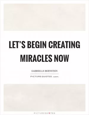 Let’s begin creating miracles now Picture Quote #1