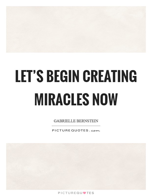 Let's begin creating miracles now Picture Quote #1