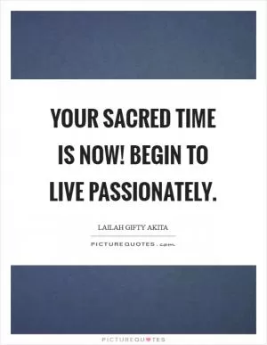 Your sacred time is now! Begin to live passionately Picture Quote #1