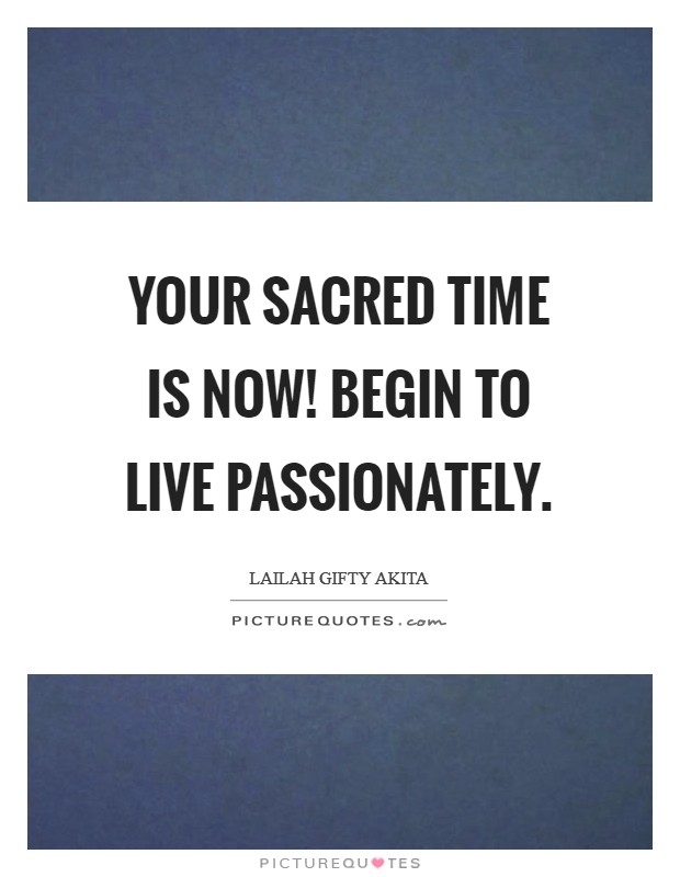 Your sacred time is now! Begin to live passionately. Picture Quote #1