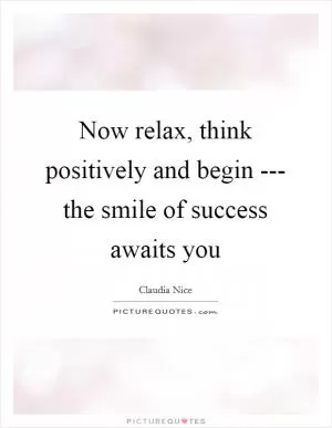 Now relax, think positively and begin --- the smile of success awaits you Picture Quote #1