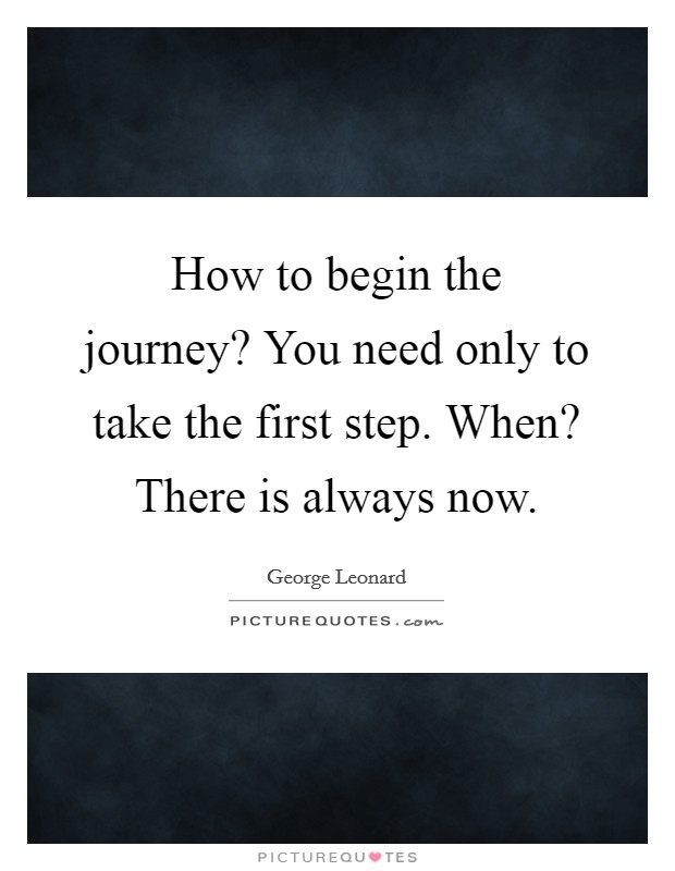 How to begin the journey? You need only to take the first step. When? There is always now. Picture Quote #1