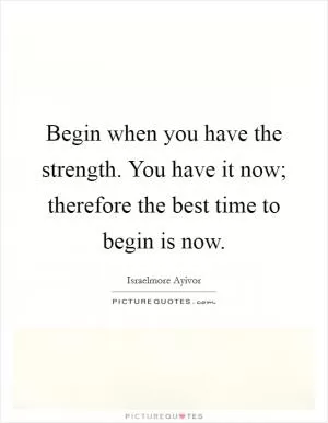 Begin when you have the strength. You have it now; therefore the best time to begin is now Picture Quote #1