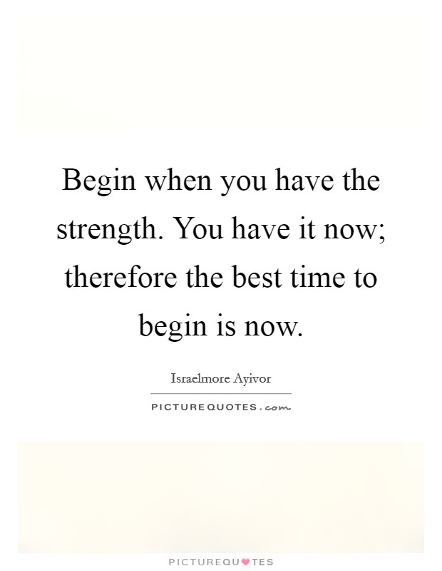 Begin when you have the strength. You have it now; therefore the best time to begin is now. Picture Quote #1