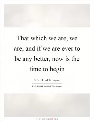 That which we are, we are, and if we are ever to be any better, now is the time to begin Picture Quote #1