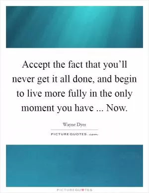 Accept the fact that you’ll never get it all done, and begin to live more fully in the only moment you have ... Now Picture Quote #1